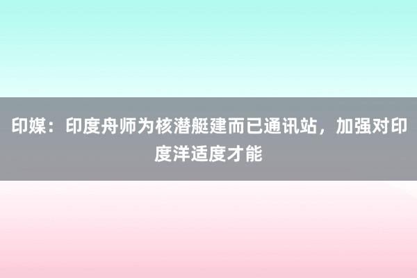 印媒：印度舟师为核潜艇建而已通讯站，加强对印度洋适度才能