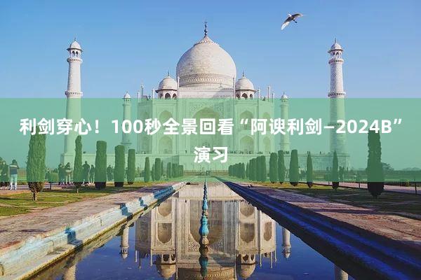 利剑穿心！100秒全景回看“阿谀利剑—2024B”演习