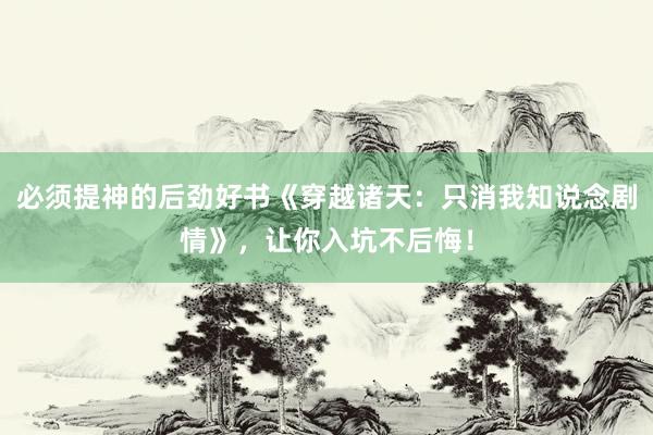 必须提神的后劲好书《穿越诸天：只消我知说念剧情》，让你入坑不后悔！