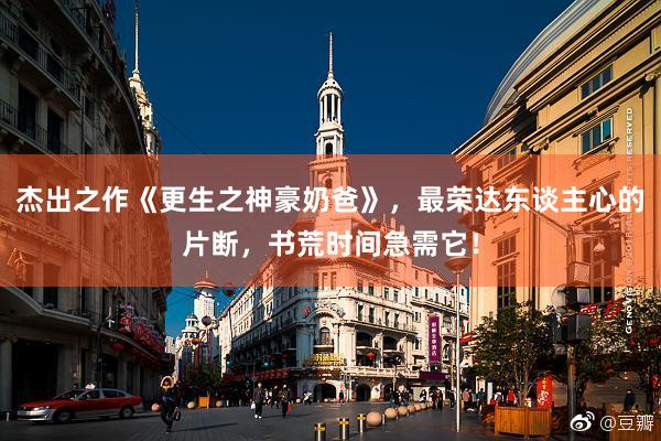 杰出之作《更生之神豪奶爸》，最荣达东谈主心的片断，书荒时间急需它！