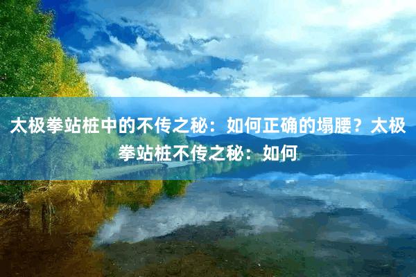 太极拳站桩中的不传之秘:如何正确的塌腰?太极拳站桩不传之秘:如何