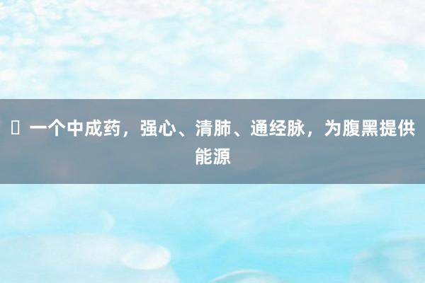​一个中成药，强心、清肺、通经脉，为腹黑提供能源