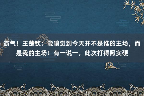 霸气！王楚钦：能嗅觉到今天并不是谁的主场，而是我的主场！有一说一，此次打得照实硬