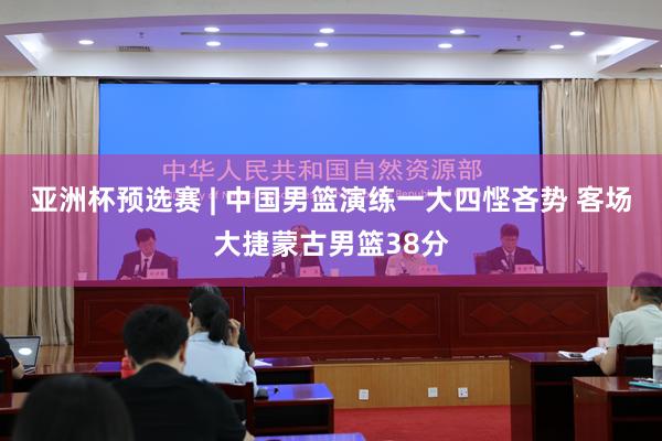 亚洲杯预选赛 | 中国男篮演练一大四悭吝势 客场大捷蒙古男篮38分
