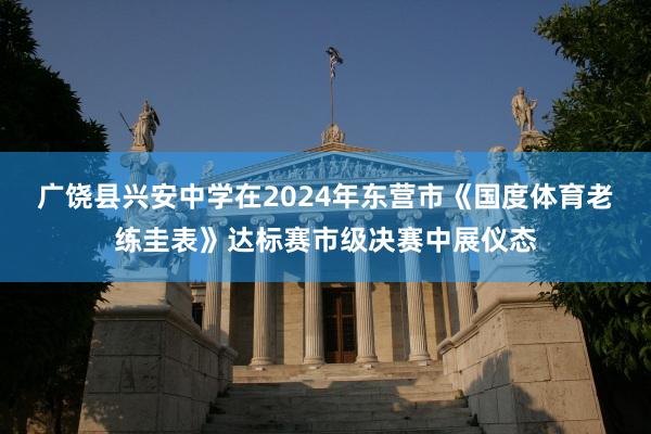 广饶县兴安中学在2024年东营市《国度体育老练圭表》达标赛市级决赛中展仪态